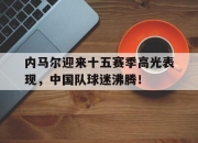 问鼎娱乐-内马尔迎来十五赛季高光表现，中国队球迷沸腾！的简单介绍